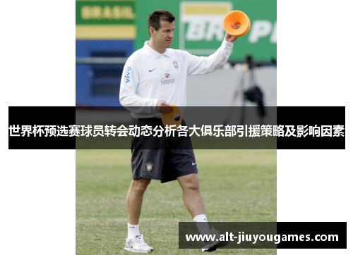 世界杯预选赛球员转会动态分析各大俱乐部引援策略及影响因素