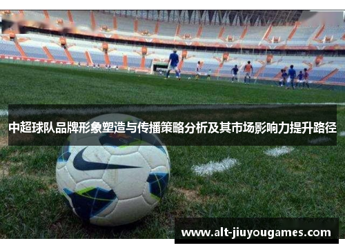 中超球队品牌形象塑造与传播策略分析及其市场影响力提升路径