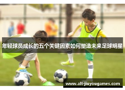 年轻球员成长的五个关键因素如何塑造未来足球明星