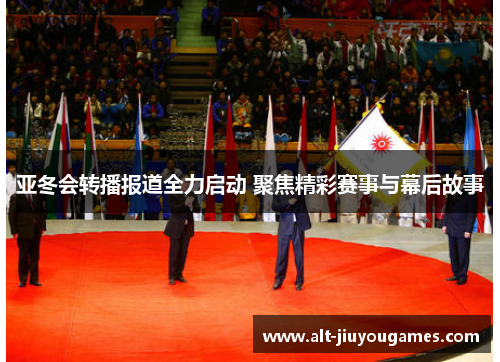 亚冬会转播报道全力启动 聚焦精彩赛事与幕后故事