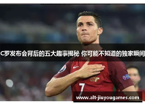 C罗发布会背后的五大趣事揭秘 你可能不知道的独家瞬间