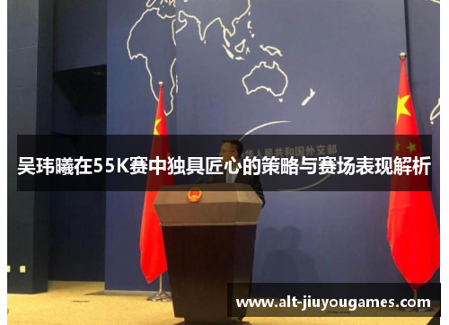 吴玮曦在55K赛中独具匠心的策略与赛场表现解析