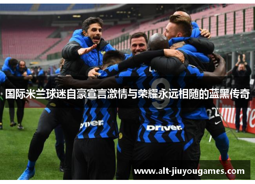 国际米兰球迷自豪宣言激情与荣耀永远相随的蓝黑传奇